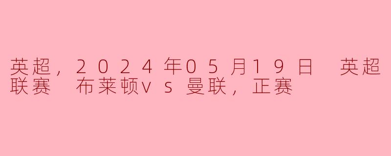 英超激战：布莱顿主场迎战曼联，争夺欧战资格